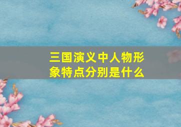 三国演义中人物形象特点分别是什么