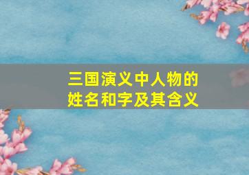 三国演义中人物的姓名和字及其含义