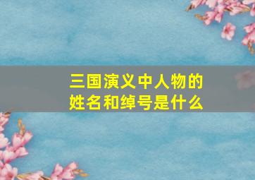 三国演义中人物的姓名和绰号是什么