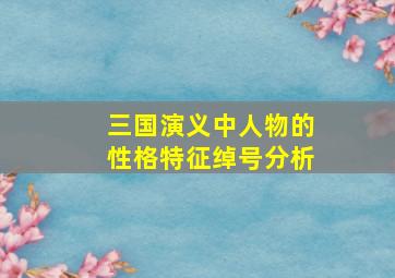 三国演义中人物的性格特征绰号分析