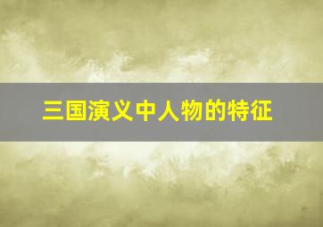 三国演义中人物的特征