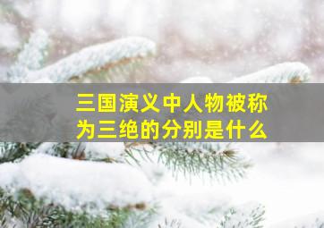 三国演义中人物被称为三绝的分别是什么