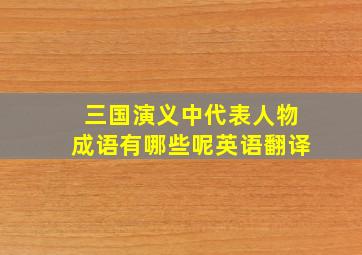 三国演义中代表人物成语有哪些呢英语翻译