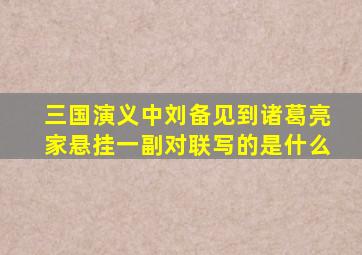 三国演义中刘备见到诸葛亮家悬挂一副对联写的是什么