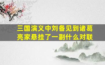 三国演义中刘备见到诸葛亮家悬挂了一副什么对联