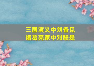 三国演义中刘备见诸葛亮家中对联是