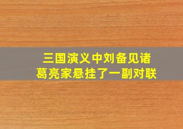 三国演义中刘备见诸葛亮家悬挂了一副对联