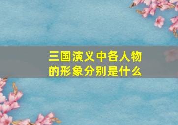 三国演义中各人物的形象分别是什么