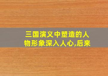 三国演义中塑造的人物形象深入人心,后来