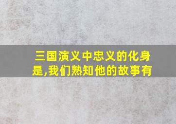 三国演义中忠义的化身是,我们熟知他的故事有