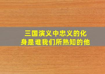 三国演义中忠义的化身是谁我们所熟知的他