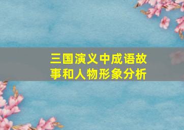 三国演义中成语故事和人物形象分析