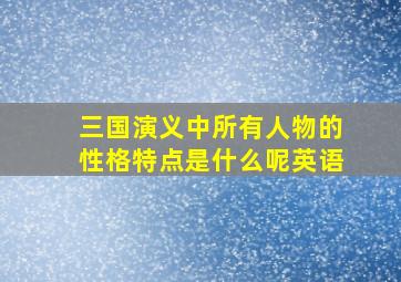 三国演义中所有人物的性格特点是什么呢英语