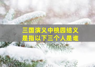 三国演义中桃园结义是指以下三个人是谁