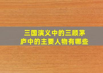 三国演义中的三顾茅庐中的主要人物有哪些