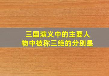 三国演义中的主要人物中被称三绝的分别是