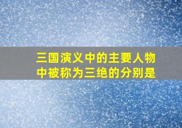 三国演义中的主要人物中被称为三绝的分别是