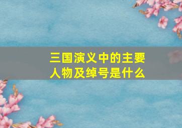 三国演义中的主要人物及绰号是什么