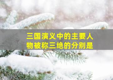 三国演义中的主要人物被称三绝的分别是