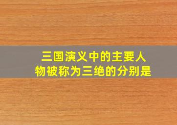 三国演义中的主要人物被称为三绝的分别是