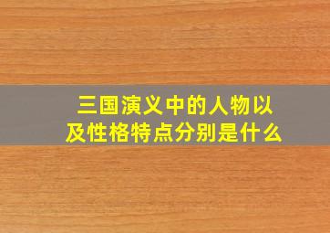 三国演义中的人物以及性格特点分别是什么