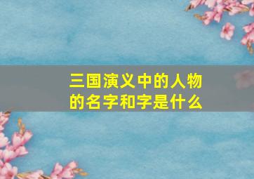 三国演义中的人物的名字和字是什么