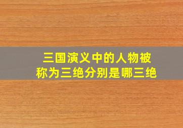 三国演义中的人物被称为三绝分别是哪三绝