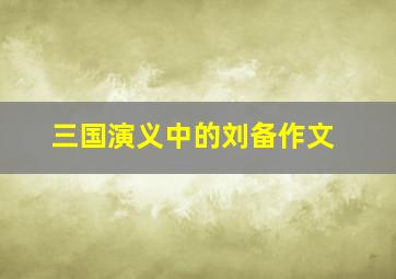 三国演义中的刘备作文