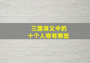 三国演义中的十个人物有哪些