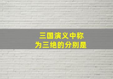 三国演义中称为三绝的分别是