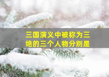 三国演义中被称为三绝的三个人物分别是