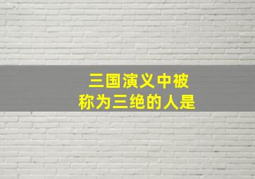 三国演义中被称为三绝的人是