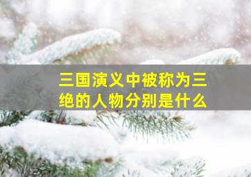 三国演义中被称为三绝的人物分别是什么