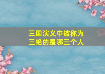 三国演义中被称为三绝的是哪三个人