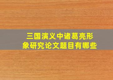 三国演义中诸葛亮形象研究论文题目有哪些