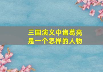 三国演义中诸葛亮是一个怎样的人物