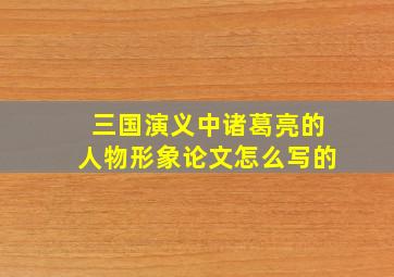 三国演义中诸葛亮的人物形象论文怎么写的