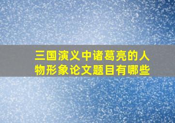 三国演义中诸葛亮的人物形象论文题目有哪些