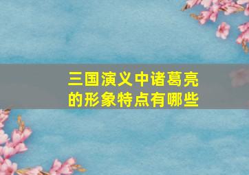 三国演义中诸葛亮的形象特点有哪些