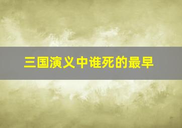 三国演义中谁死的最早