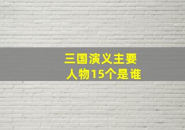 三国演义主要人物15个是谁