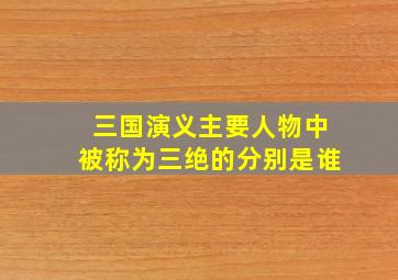 三国演义主要人物中被称为三绝的分别是谁