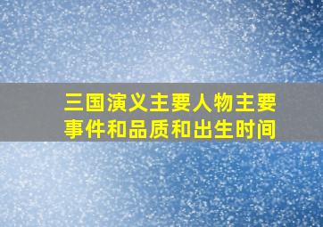 三国演义主要人物主要事件和品质和出生时间