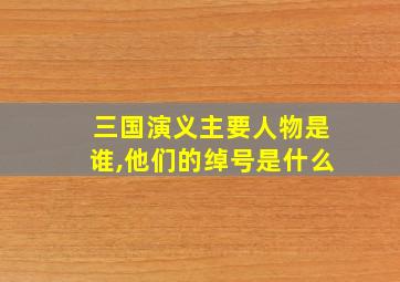 三国演义主要人物是谁,他们的绰号是什么