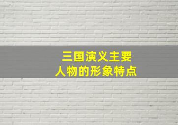 三国演义主要人物的形象特点