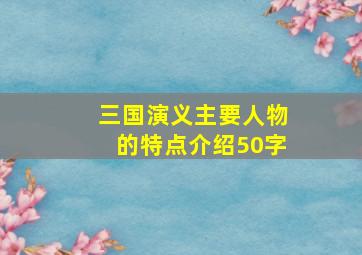 三国演义主要人物的特点介绍50字