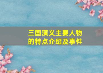 三国演义主要人物的特点介绍及事件