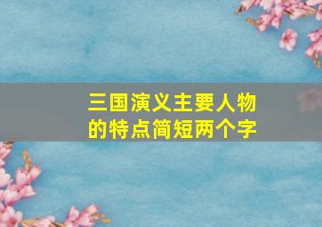 三国演义主要人物的特点简短两个字