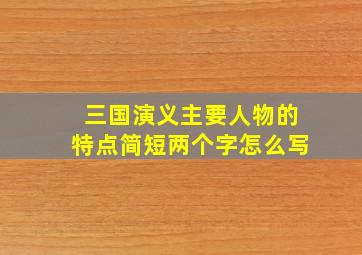 三国演义主要人物的特点简短两个字怎么写