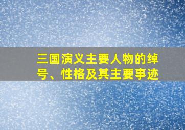 三国演义主要人物的绰号、性格及其主要事迹